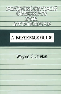Microeconomic Concepts for Attorneys: A Reference Guide by Curtis, Wayne C.