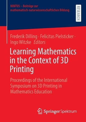 Learning Mathematics in the Context of 3D Printing: Proceedings of the International Symposium on 3D Printing in Mathematics Education by Dilling, Frederik