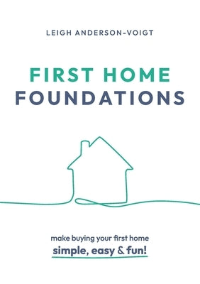 First Home Foundations: Make buying your first home simple, easy and fun! by Anderson-Voigt, Leigh