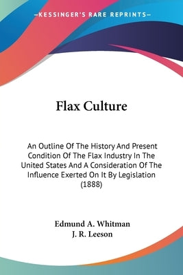 Flax Culture: An Outline Of The History And Present Condition Of The Flax Industry In The United States And A Consideration Of The I by Whitman, Edmund A.