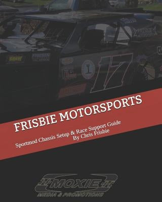 Frisbie Motorsports: Sportmod Chassis Setup & Race Support Guide by Frisbie, Christopher M.