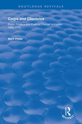Corps and Clienteles: Public Finance and Political Change in France, 1688-1715 by Potter, Mark