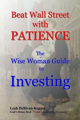 Beat Wall Street with PATIENCE: The Wise Woman Guide to Investing by Derivan-Keppel, Leah