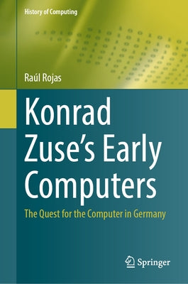 Konrad Zuse's Early Computers: The Quest for the Computer in Germany by Rojas, Raúl