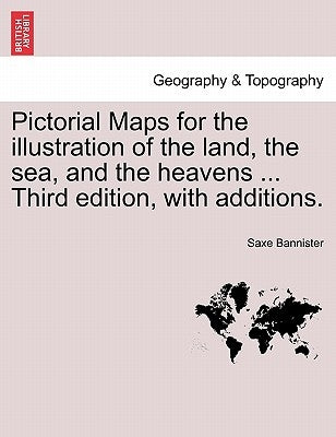 Pictorial Maps for the Illustration of the Land, the Sea, and the Heavens ... Third Edition, with Additions. by Bannister, Saxe