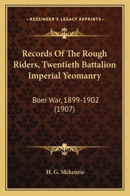 Records of the Rough Riders, Twentieth Battalion Imperial Yeomanry: Boer War, 1899-1902 (1907) by McKenzie, H. G.
