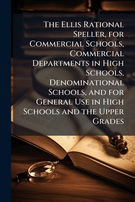 The Ellis Rational Speller, for Commercial Schools, Commercial Departments in High Schools, Denominational Schools, and for General Use in High School by Anonymous