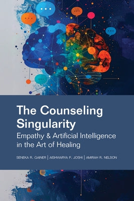 The Counseling Singularity: Empathy & Artificial Intelligence in the Art of Healing by Gainer, Seneka R.