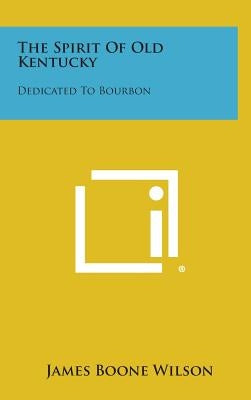 The Spirit of Old Kentucky: Dedicated to Bourbon by Wilson, James Boone