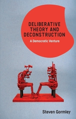 Deliberative Theory and Deconstruction: A Democratic Venture by Gormley, Steven
