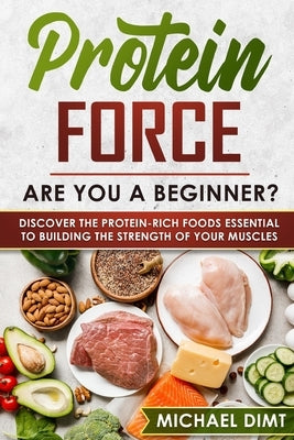 Protein Force: Are you a beginner? Discover the protein-rich foods essential to building the strength of your muscles. by Dimt, Michael