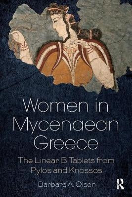 Women in Mycenaean Greece: The Linear B Tablets from Pylos and Knossos by Olsen, Barbara A.