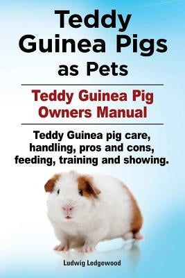 Teddy Guinea Pigs as Pets. Teddy Guinea Pig Owners Manual. Teddy Guinea pig care, handling, pros and cons, feeding, training and showing. by Ledgerwood, Ludwig
