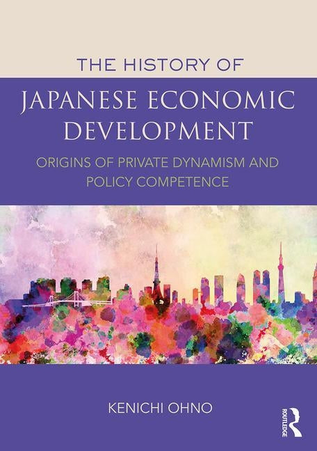 The History of Japanese Economic Development: Origins of Private Dynamism and Policy Competence by Ohno, Kenichi