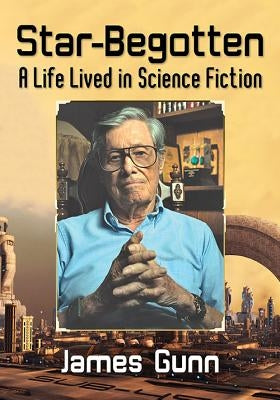 Star-Begotten: A Life Lived in Science Fiction by Gunn, James