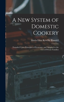 A New System of Domestic Cookery: Founded Upon Principles of Economy, and Adapted to the Use of Private Families by Rundell, Maria Eliza Ketelby