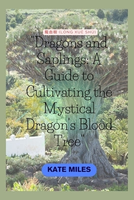 Dragons and Saplings: A Guide to Cultivating the Mystical Dragon's Blood Tree: Unlocking the Secrets of Growth, Conservation, and Rituals Su by Miles, Kate