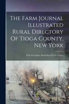 The Farm Journal Illustrated Rural Directory Of Tioga County, New York: With A Complete Road Map Of The County by Anonymous