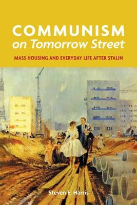 Communism on Tomorrow Street: Mass Housing and Everyday Life After Stalin by Harris, Steven E.