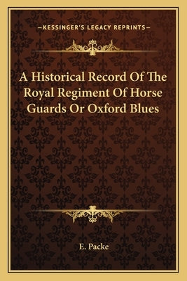 A Historical Record of the Royal Regiment of Horse Guards or Oxford Blues by Packe, E.