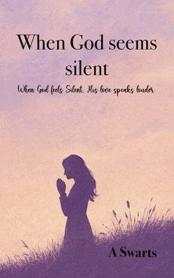When God seems silent: When God Feels Silent, His Love Speaks Louder by Swarts, Angelique