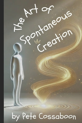 The Art of Spontaneous Creation: Trusting the Flow of Reality by Cossaboon, Pete
