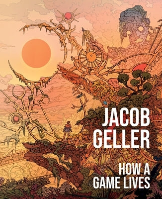 How a Game Lives: The Annotated Essays of Jacob Geller by Geller, Jacob