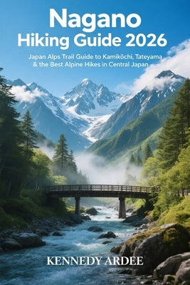 Nagano Hiking Guide 2026: Japan Alps Trail Guide to Kamikōchi, Tateyama & the Best Alpine Hikes in Central Japan by Ardee, Kennedy