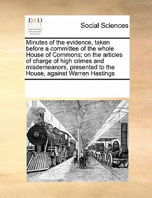 Minutes of the Evidence, Taken Before a Committee of the Whole House of Commons; On the Articles of Charge of High Crimes and Misdemeanors, Presented by Multiple Contributors
