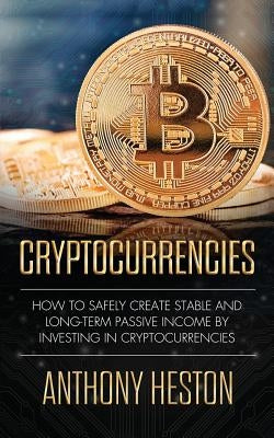 Cryptocurrencies: How to Safely Create Stable and Long-term Passive Income by Investing in Cryptocurrencies by Heston, Anthony