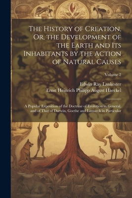 The History of Creation, Or, the Development of the Earth and Its Inhabitants by the Action of Natural Causes: A Popular Exposition of the Doctrine of by Lankester, Edwin Ray