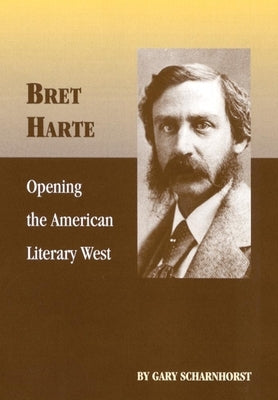 Bret Harte: Opening the American Literary West by Scharnhorst, Gary
