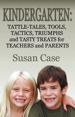 Kindergarten: Tattle-Tales, Tools, Tactics, Triumphs and Tasty Treats for Teachers and Parents by Case, Susan