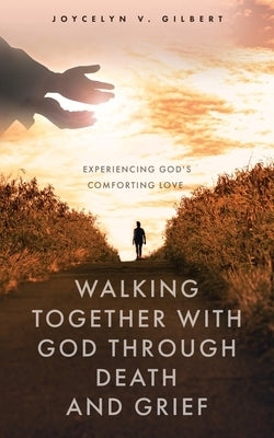 Walking Together With God Through Death and Grief: Experiencing God's Comforting Love by Gilbert, Joycelyn V.