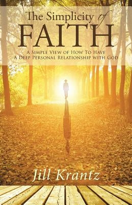 The Simplicity of Faith: A Simple View of How To Have A Deep Personal Relationship with God by Krantz, Jill