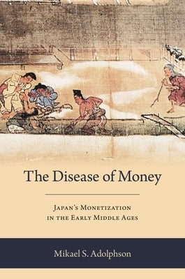 The Disease of Money: Japan's Monetization in the Early Middle Ages by Adolphson, Mikael S.