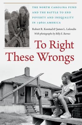 To Right These Wrongs: The North Carolina Fund and the Battle to End Poverty and Inequality in 1960s America by Korstad, Robert R.
