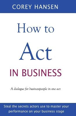 How to Act in Business: A dialogue for businesspeople in one act by Hansen, Corey
