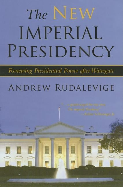 The New Imperial Presidency: Renewing Presidential Power After Watergate by Rudalevige, Andrew