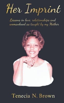 Her Imprint: Lessons in love, relationships and womanhood as taught by my Mother by Brown, Tenecia N.