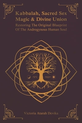 Kabbalah, Sacred Sex Magic & Divine Union: Restoring The Original Blueprint Of The Androgynous Human Soul by Devika, Victoria Atarah