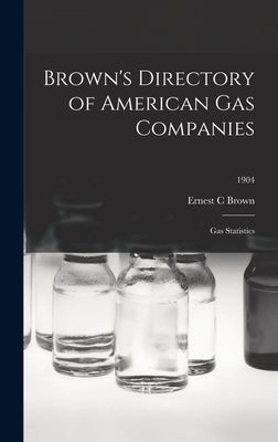 Brown's Directory of American Gas Companies: Gas Statistics; 1904 by Brown, Ernest C.