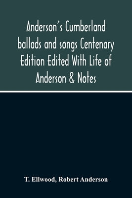 Anderson'S Cumberland Ballads And Songs Centenary Edition Edited With Life Of Anderson & Notes by Ellwood, T.