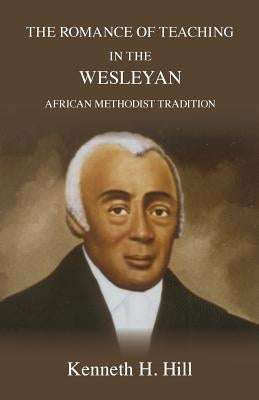 The Romance of Teaching in the Wesleyan African Methodist Tradition by Hill, Kenneth H.