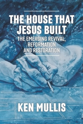 The House that Jesus Built: The Emerging Revival, Reformation, and Restoration by Mullis, Ken