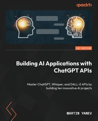 Building AI Applications with ChatGPT APIs: Master ChatGPT, Whisper, and DALL-E APIs by building ten innovative AI projects by Yanev, Martin