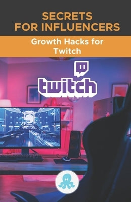 Secrets for Influencers: Growth Hacks for Twitch: Tricks, Keys and Professional Secrets to Monetize and Gain Followers on Twitch by Torres Arévalo, Jose L.