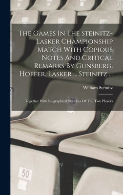 The Games In The Steinitz-lasker Championship Match With Copious Notes And Critical Remarks By Gunsberg, Hoffer, Lasker ... Steinitz ...: Together Wit by Steinitz, William