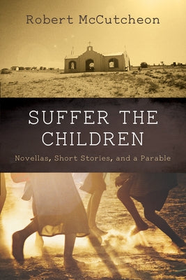 Suffer the Children: Novellas, Short Stories, and a Parable by McCutcheon, Robert
