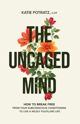 The Uncaged Mind: How to Break Free From Your Subconscious Conditioning to Live a Wildly Fulfilling Life by Potratz, Katie